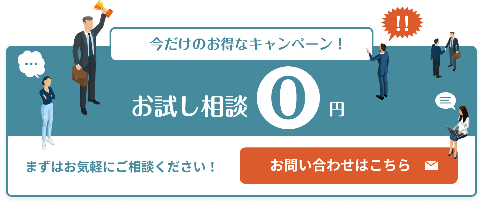 今だけのお得なキャンペーン お試し相談0円 まずはお気軽にご相談ください！ お問い合わせはこちら